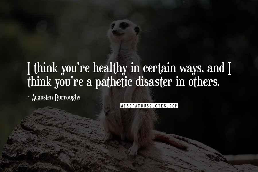 Augusten Burroughs Quotes: I think you're healthy in certain ways, and I think you're a pathetic disaster in others.