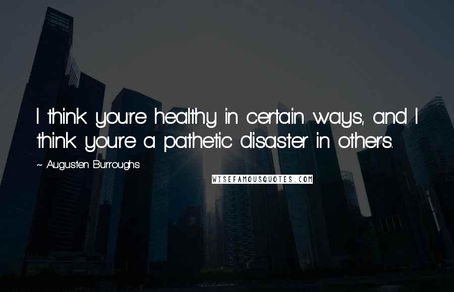 Augusten Burroughs Quotes: I think you're healthy in certain ways, and I think you're a pathetic disaster in others.