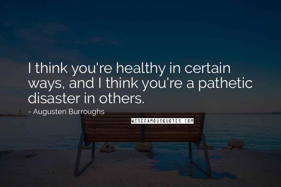 Augusten Burroughs Quotes: I think you're healthy in certain ways, and I think you're a pathetic disaster in others.