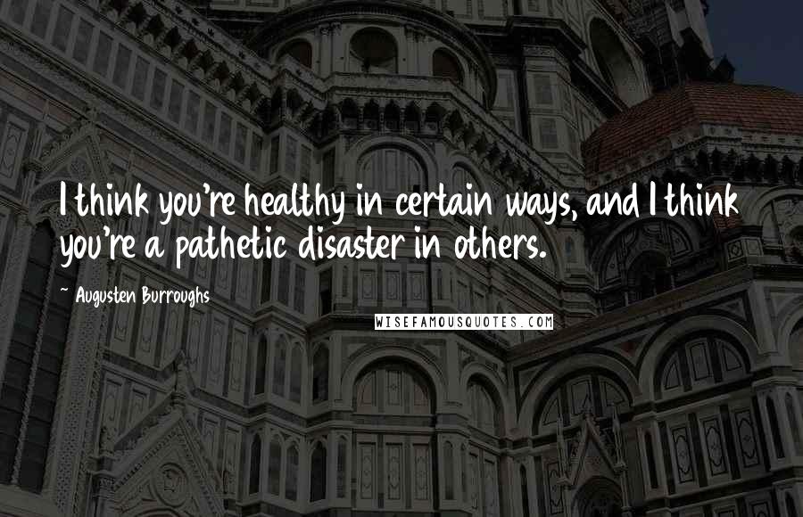 Augusten Burroughs Quotes: I think you're healthy in certain ways, and I think you're a pathetic disaster in others.