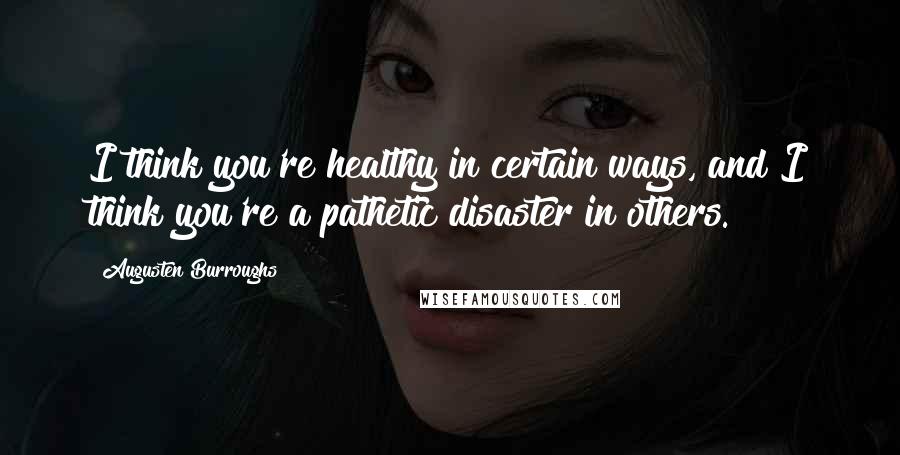 Augusten Burroughs Quotes: I think you're healthy in certain ways, and I think you're a pathetic disaster in others.