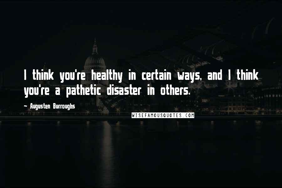 Augusten Burroughs Quotes: I think you're healthy in certain ways, and I think you're a pathetic disaster in others.