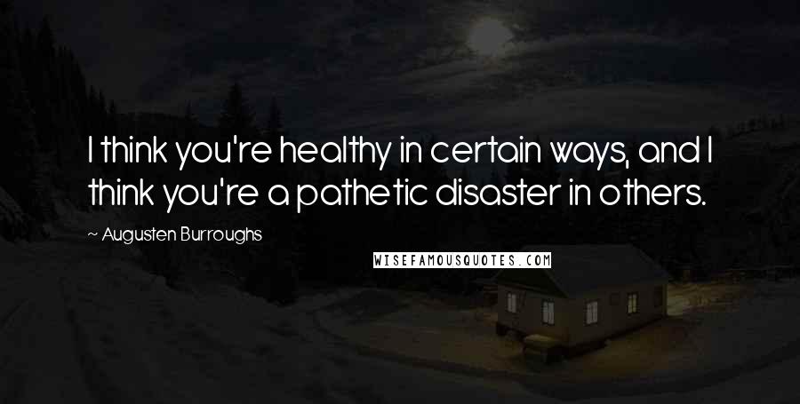 Augusten Burroughs Quotes: I think you're healthy in certain ways, and I think you're a pathetic disaster in others.