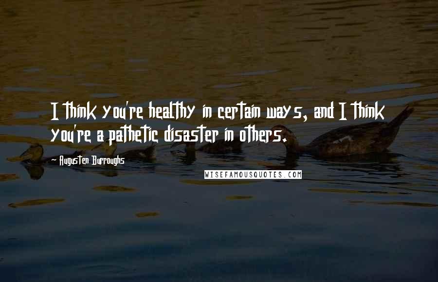 Augusten Burroughs Quotes: I think you're healthy in certain ways, and I think you're a pathetic disaster in others.