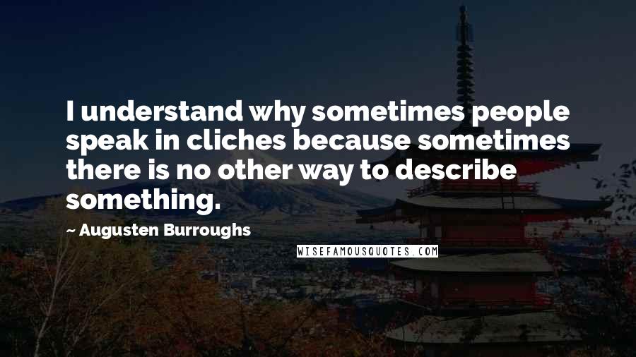 Augusten Burroughs Quotes: I understand why sometimes people speak in cliches because sometimes there is no other way to describe something.