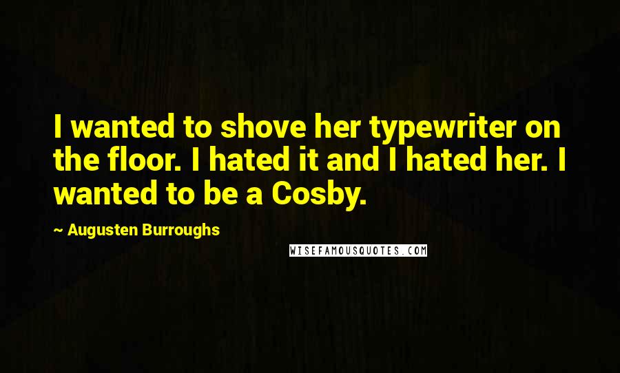 Augusten Burroughs Quotes: I wanted to shove her typewriter on the floor. I hated it and I hated her. I wanted to be a Cosby.