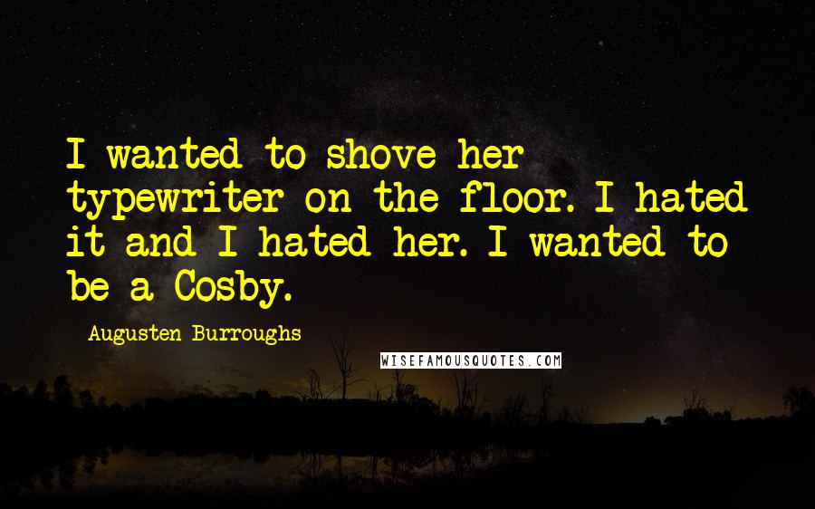 Augusten Burroughs Quotes: I wanted to shove her typewriter on the floor. I hated it and I hated her. I wanted to be a Cosby.