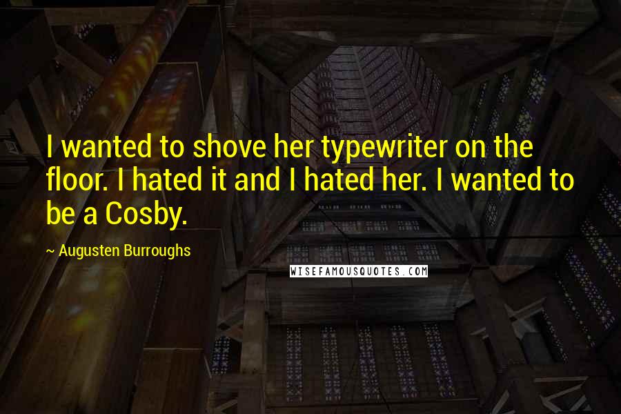 Augusten Burroughs Quotes: I wanted to shove her typewriter on the floor. I hated it and I hated her. I wanted to be a Cosby.