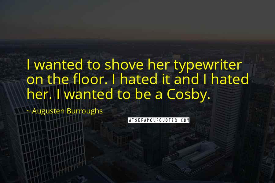 Augusten Burroughs Quotes: I wanted to shove her typewriter on the floor. I hated it and I hated her. I wanted to be a Cosby.