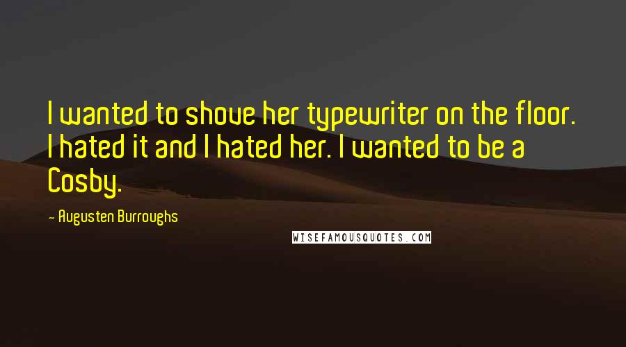 Augusten Burroughs Quotes: I wanted to shove her typewriter on the floor. I hated it and I hated her. I wanted to be a Cosby.