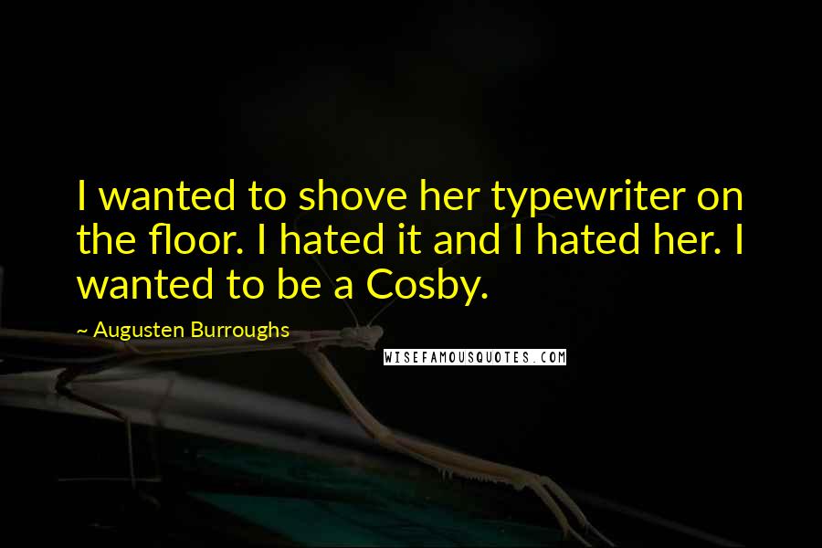 Augusten Burroughs Quotes: I wanted to shove her typewriter on the floor. I hated it and I hated her. I wanted to be a Cosby.