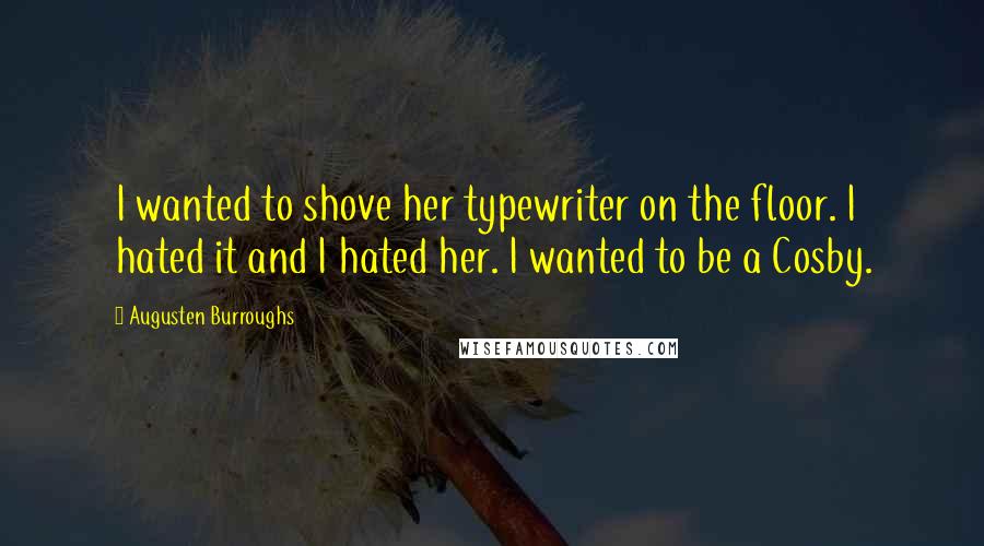 Augusten Burroughs Quotes: I wanted to shove her typewriter on the floor. I hated it and I hated her. I wanted to be a Cosby.