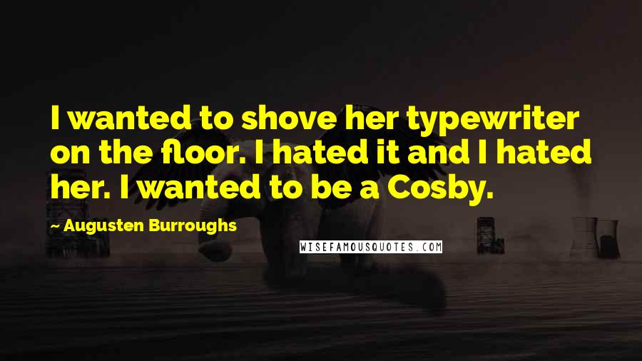 Augusten Burroughs Quotes: I wanted to shove her typewriter on the floor. I hated it and I hated her. I wanted to be a Cosby.