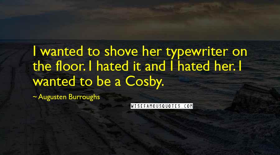 Augusten Burroughs Quotes: I wanted to shove her typewriter on the floor. I hated it and I hated her. I wanted to be a Cosby.