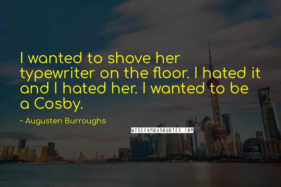 Augusten Burroughs Quotes: I wanted to shove her typewriter on the floor. I hated it and I hated her. I wanted to be a Cosby.