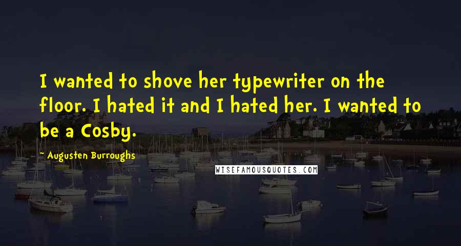 Augusten Burroughs Quotes: I wanted to shove her typewriter on the floor. I hated it and I hated her. I wanted to be a Cosby.