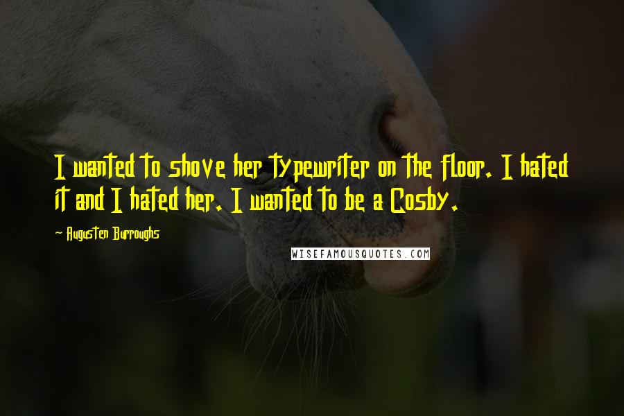 Augusten Burroughs Quotes: I wanted to shove her typewriter on the floor. I hated it and I hated her. I wanted to be a Cosby.