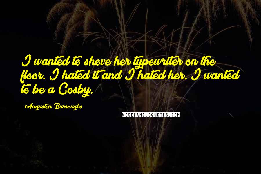 Augusten Burroughs Quotes: I wanted to shove her typewriter on the floor. I hated it and I hated her. I wanted to be a Cosby.