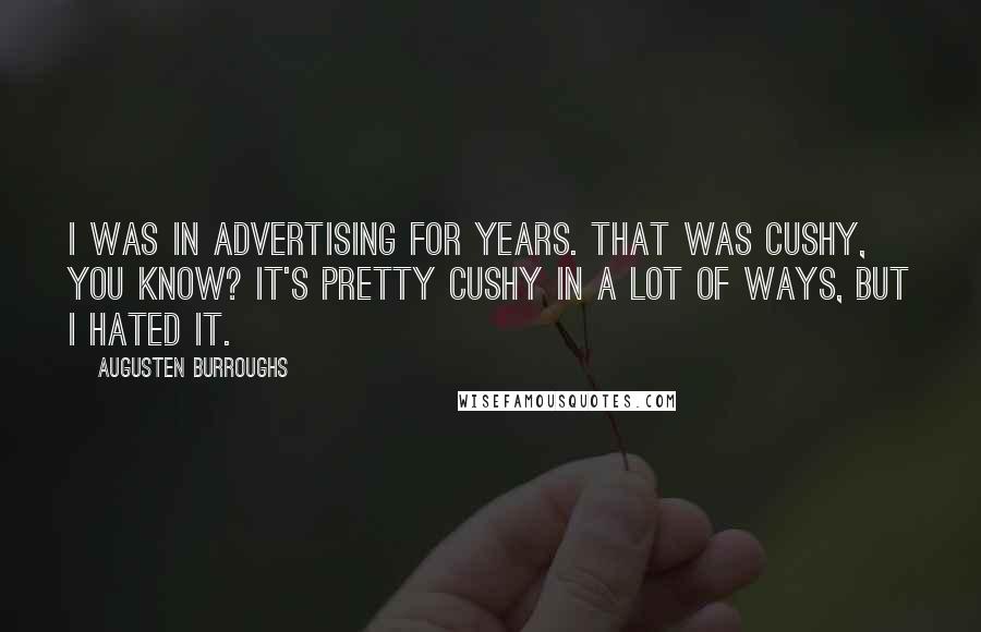 Augusten Burroughs Quotes: I was in advertising for years. That was cushy, you know? It's pretty cushy in a lot of ways, but I hated it.