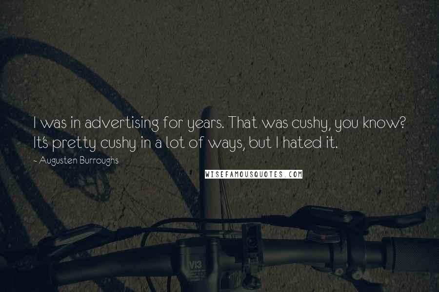 Augusten Burroughs Quotes: I was in advertising for years. That was cushy, you know? It's pretty cushy in a lot of ways, but I hated it.