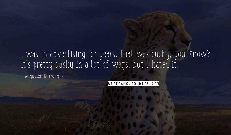 Augusten Burroughs Quotes: I was in advertising for years. That was cushy, you know? It's pretty cushy in a lot of ways, but I hated it.