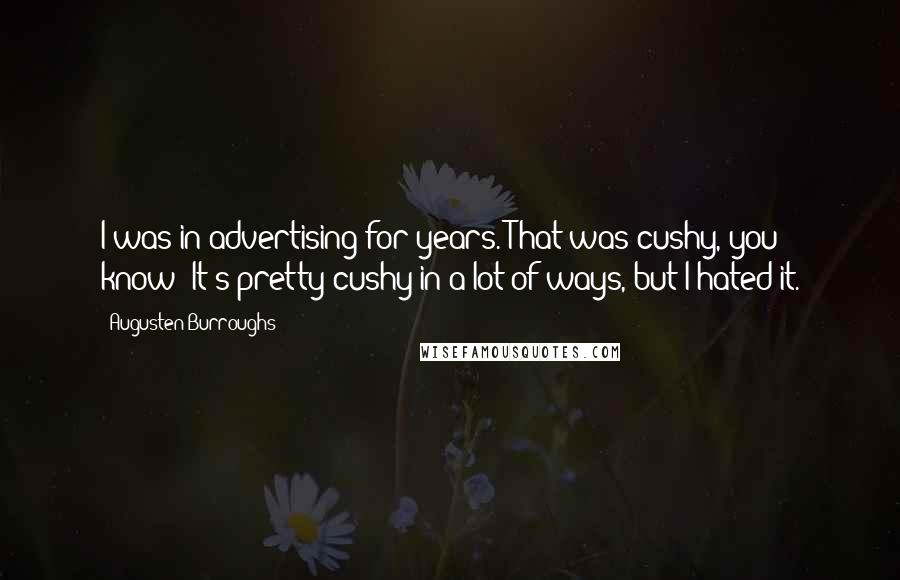 Augusten Burroughs Quotes: I was in advertising for years. That was cushy, you know? It's pretty cushy in a lot of ways, but I hated it.
