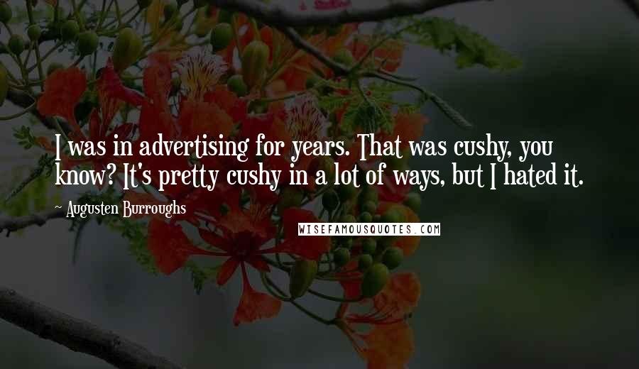 Augusten Burroughs Quotes: I was in advertising for years. That was cushy, you know? It's pretty cushy in a lot of ways, but I hated it.