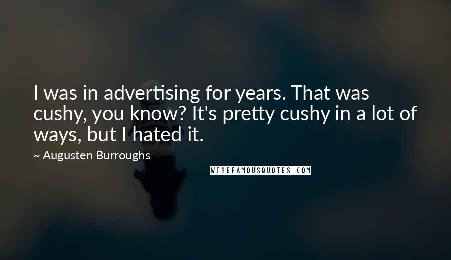 Augusten Burroughs Quotes: I was in advertising for years. That was cushy, you know? It's pretty cushy in a lot of ways, but I hated it.