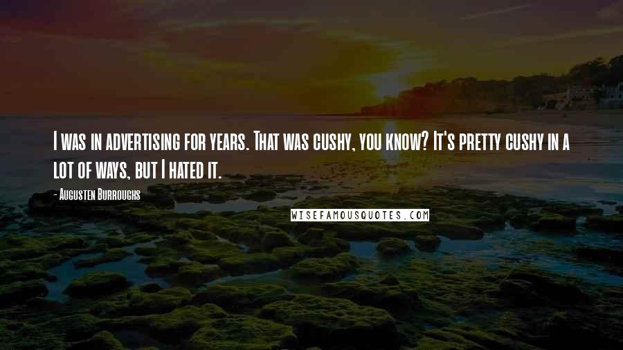 Augusten Burroughs Quotes: I was in advertising for years. That was cushy, you know? It's pretty cushy in a lot of ways, but I hated it.
