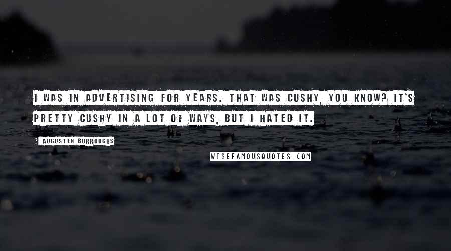 Augusten Burroughs Quotes: I was in advertising for years. That was cushy, you know? It's pretty cushy in a lot of ways, but I hated it.