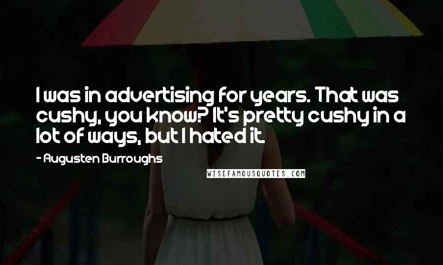 Augusten Burroughs Quotes: I was in advertising for years. That was cushy, you know? It's pretty cushy in a lot of ways, but I hated it.
