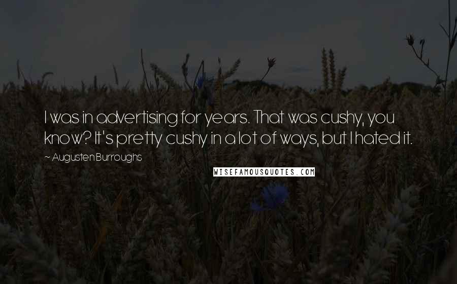 Augusten Burroughs Quotes: I was in advertising for years. That was cushy, you know? It's pretty cushy in a lot of ways, but I hated it.