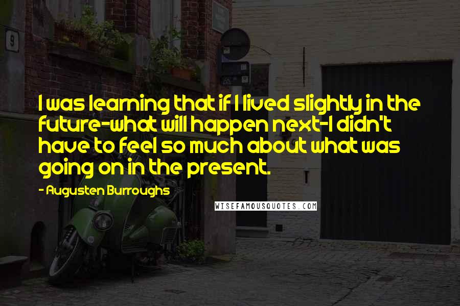 Augusten Burroughs Quotes: I was learning that if I lived slightly in the future-what will happen next-I didn't have to feel so much about what was going on in the present.