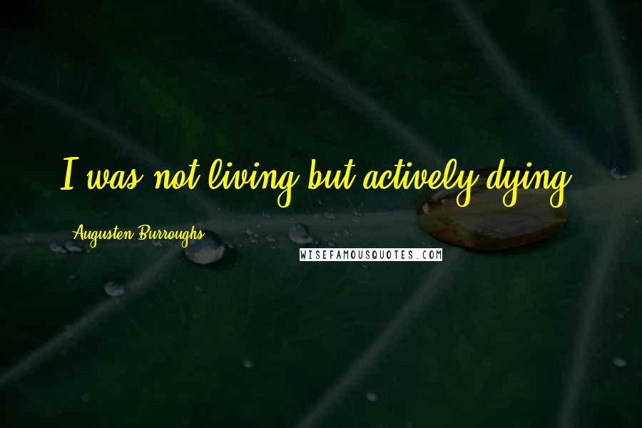 Augusten Burroughs Quotes: I was not living but actively dying.