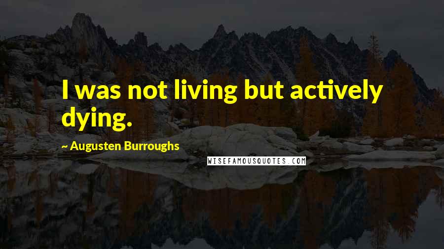 Augusten Burroughs Quotes: I was not living but actively dying.