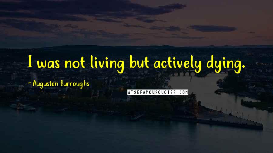Augusten Burroughs Quotes: I was not living but actively dying.
