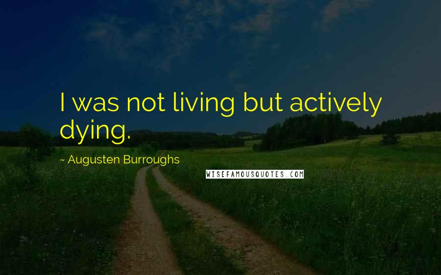 Augusten Burroughs Quotes: I was not living but actively dying.