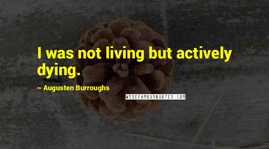 Augusten Burroughs Quotes: I was not living but actively dying.