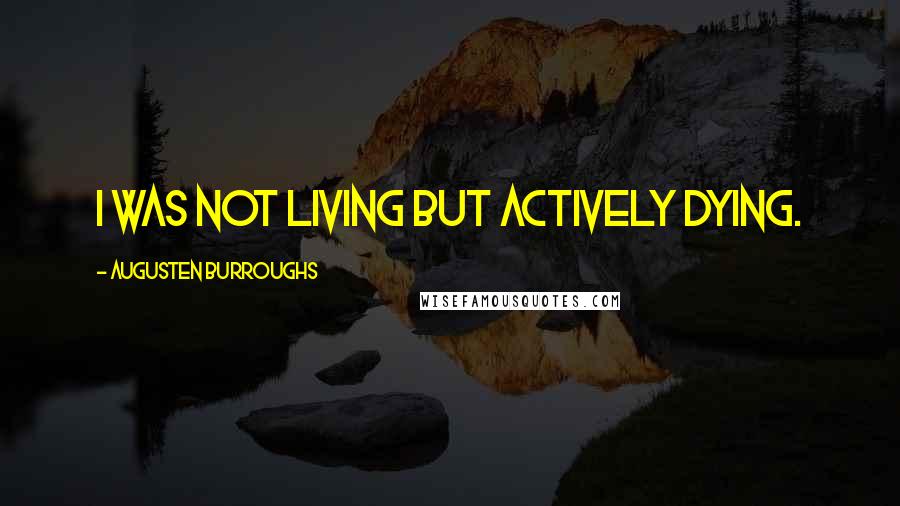 Augusten Burroughs Quotes: I was not living but actively dying.