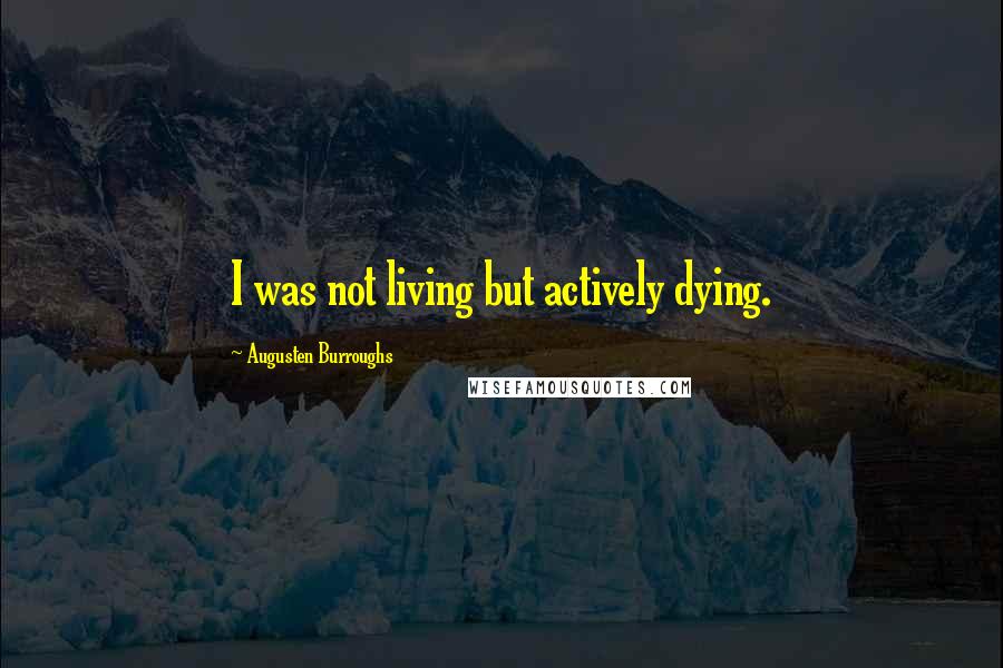 Augusten Burroughs Quotes: I was not living but actively dying.