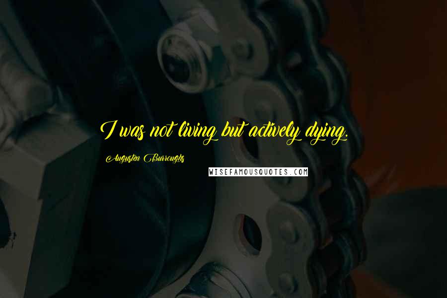 Augusten Burroughs Quotes: I was not living but actively dying.