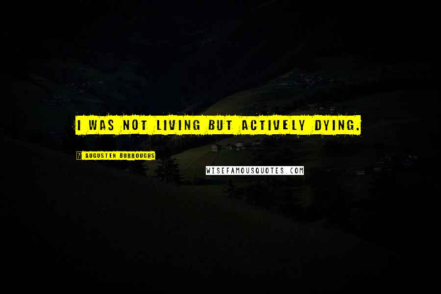 Augusten Burroughs Quotes: I was not living but actively dying.