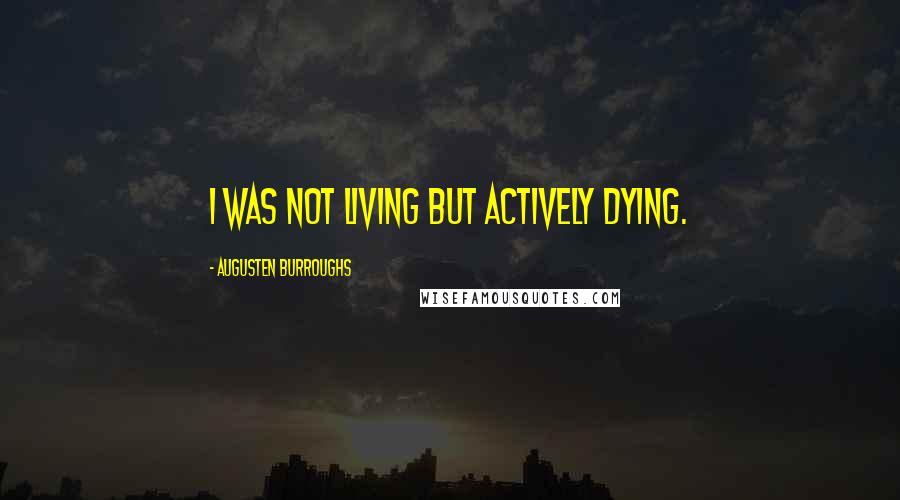 Augusten Burroughs Quotes: I was not living but actively dying.