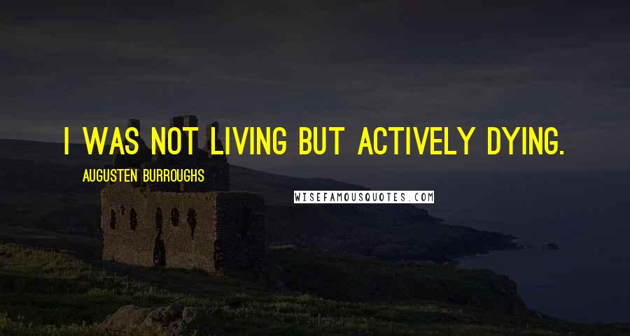 Augusten Burroughs Quotes: I was not living but actively dying.