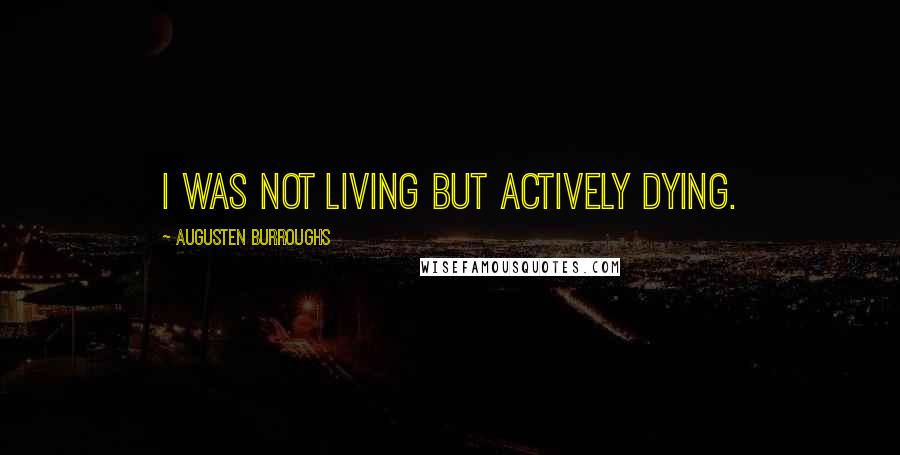 Augusten Burroughs Quotes: I was not living but actively dying.