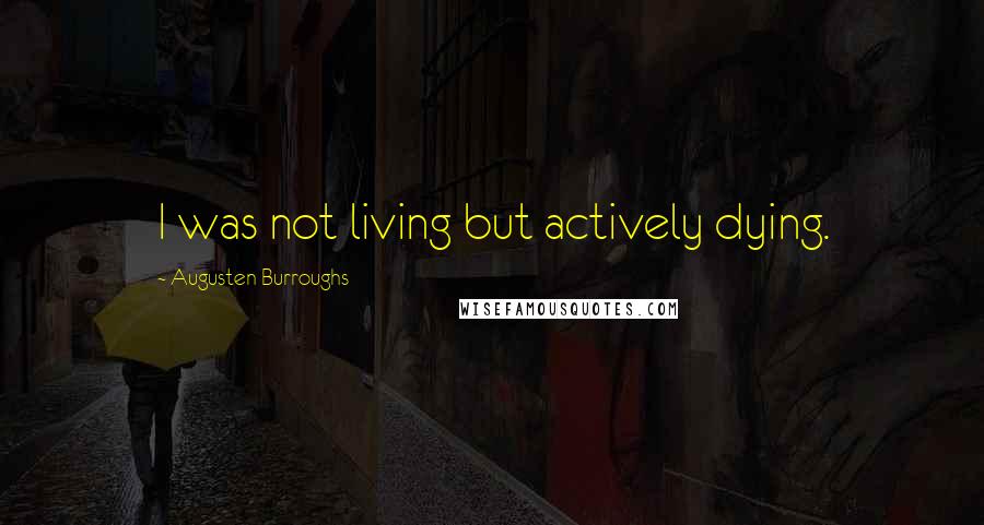 Augusten Burroughs Quotes: I was not living but actively dying.