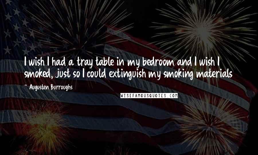 Augusten Burroughs Quotes: I wish I had a tray table in my bedroom and I wish I smoked, just so I could extinguish my smoking materials