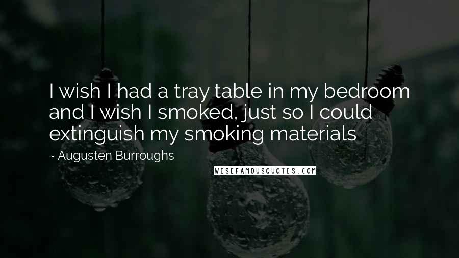Augusten Burroughs Quotes: I wish I had a tray table in my bedroom and I wish I smoked, just so I could extinguish my smoking materials