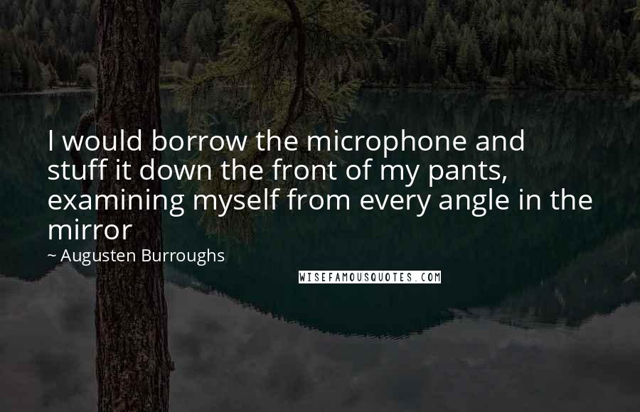 Augusten Burroughs Quotes: I would borrow the microphone and stuff it down the front of my pants, examining myself from every angle in the mirror