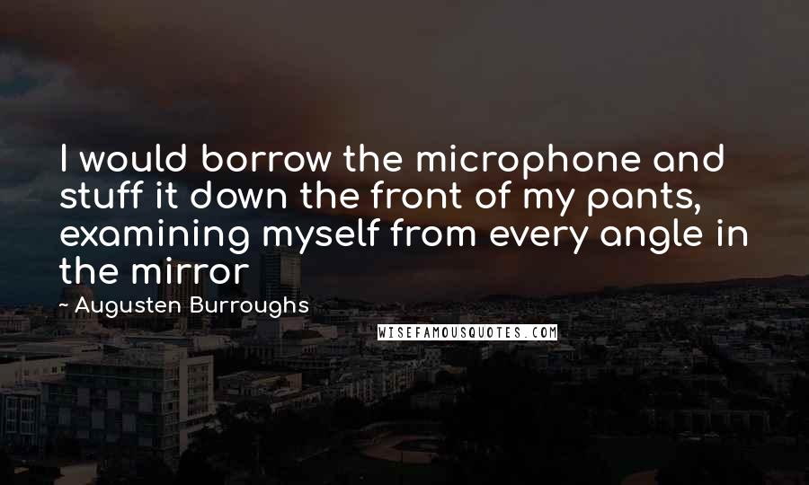 Augusten Burroughs Quotes: I would borrow the microphone and stuff it down the front of my pants, examining myself from every angle in the mirror